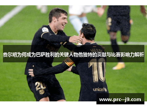 费尔明为何成为巴萨胜利的关键人物他独特的贡献与比赛影响力解析