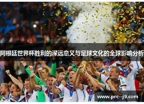 阿根廷世界杯胜利的深远意义与足球文化的全球影响分析