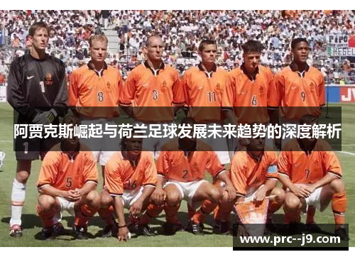 阿贾克斯崛起与荷兰足球发展未来趋势的深度解析
