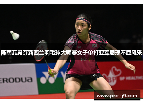 陈雨菲勇夺新西兰羽毛球大师赛女子单打亚军展现不屈风采
