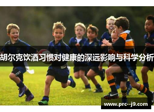 胡尔克饮酒习惯对健康的深远影响与科学分析