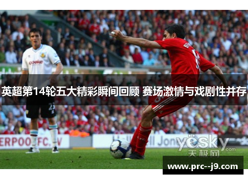 英超第14轮五大精彩瞬间回顾 赛场激情与戏剧性并存