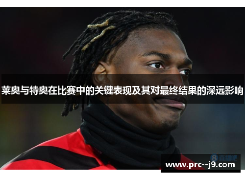 莱奥与特奥在比赛中的关键表现及其对最终结果的深远影响