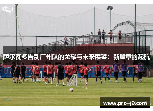 萨尔瓦多告别广州队的荣耀与未来展望：新篇章的起航