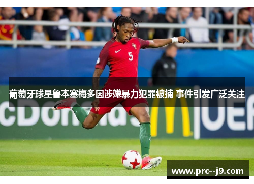 葡萄牙球星鲁本塞梅多因涉嫌暴力犯罪被捕 事件引发广泛关注
