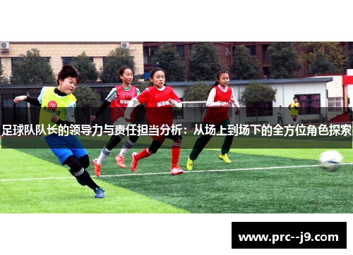 足球队队长的领导力与责任担当分析：从场上到场下的全方位角色探索