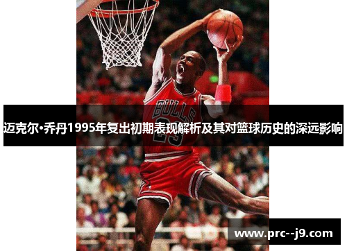 迈克尔·乔丹1995年复出初期表现解析及其对篮球历史的深远影响