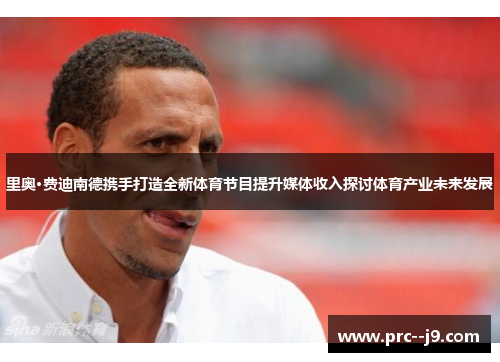 里奥·费迪南德携手打造全新体育节目提升媒体收入探讨体育产业未来发展 里奥·费迪南德携手打造全新体育节目提升媒体收入探讨体育产业未来发展