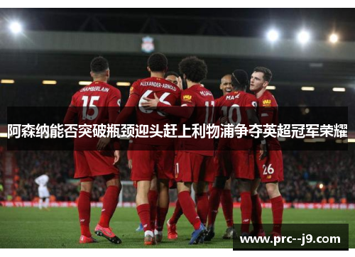 阿森纳能否突破瓶颈迎头赶上利物浦争夺英超冠军荣耀 阿森纳能否突破瓶颈迎头赶上利物浦争夺英超冠军荣耀