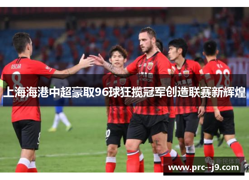上海海港中超豪取96球狂揽冠军创造联赛新辉煌 上海海港中超豪取96球狂揽冠军创造联赛新辉煌