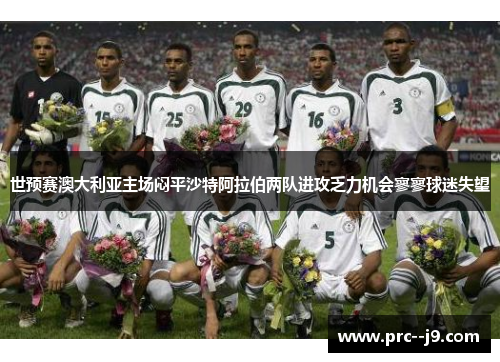 世预赛澳大利亚主场闷平沙特阿拉伯两队进攻乏力机会寥寥球迷失望 世预赛澳大利亚主场闷平沙特阿拉伯两队进攻乏力机会寥寥球迷失望
