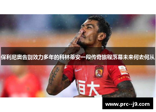 保利尼奥告别效力多年的科林蒂安一段传奇旅程落幕未来何去何从