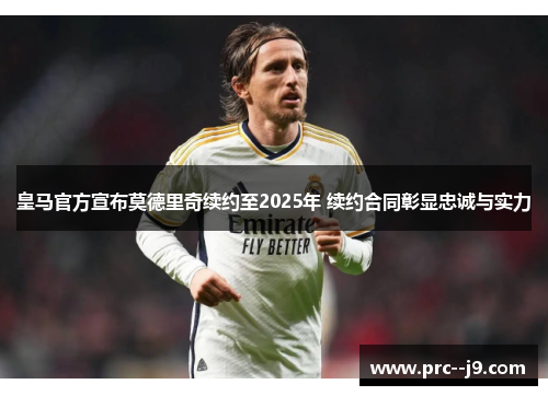 皇马官方宣布莫德里奇续约至2025年 续约合同彰显忠诚与实力 皇马官方宣布莫德里奇续约至2025年 续约合同彰显忠诚与实力