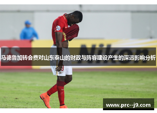 马德鲁加转会费对山东泰山的财政与阵容建设产生的深远影响分析