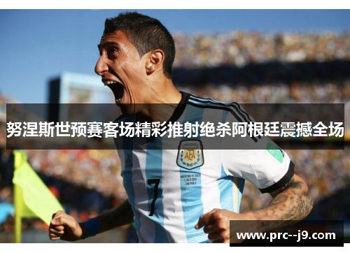 努涅斯世预赛客场精彩推射绝杀阿根廷震撼全场