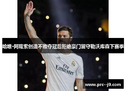 哈维·阿隆索创造不败夺冠后拒绝豪门留守勒沃库森下赛季