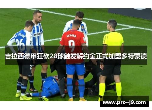 吉拉西德甲狂砍28球触发解约金正式加盟多特蒙德