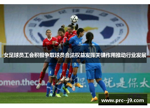 女足球员工会积极争取球员合法权益发挥关键作用推动行业发展 女足球员工会积极争取球员合法权益发挥关键作用推动行业发展