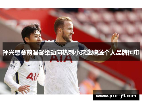 孙兴慜赛前温馨举动向热刺小球迷赠送个人品牌围巾 孙兴慜赛前温馨举动向热刺小球迷赠送个人品牌围巾