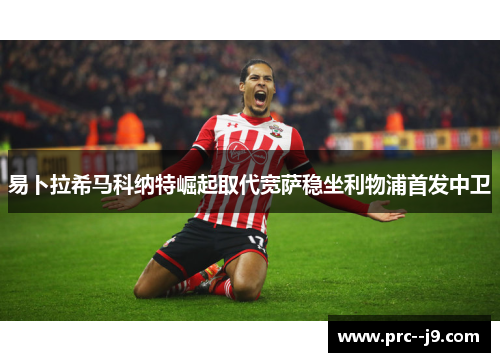 易卜拉希马科纳特崛起取代宽萨稳坐利物浦首发中卫 易卜拉希马科纳特崛起取代宽萨稳坐利物浦首发中卫