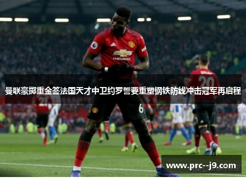 曼联豪掷重金签法国天才中卫约罗誓要重塑钢铁防线冲击冠军再启程 曼联豪掷重金签法国天才中卫约罗誓要重塑钢铁防线冲击冠军再启程
