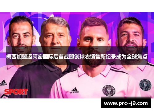梅西加盟迈阿密国际后首战即创球衣销售新纪录成为全球焦点 梅西加盟迈阿密国际后首战即创球衣销售新纪录成为全球焦点