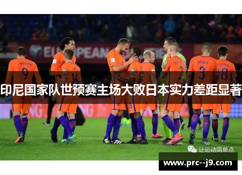 印尼国家队世预赛主场大败日本实力差距显著 印尼国家队世预赛主场大败日本实力差距显著