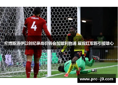 索博斯洛伊以创纪录高价转会加盟利物浦 展现红军新引援雄心 索博斯洛伊以创纪录高价转会加盟利物浦 展现红军新引援雄心