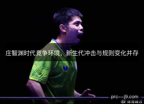 庄智渊时代竞争环境,新生代冲击与规则变化并存 庄智渊时代竞争环境,新生代冲击与规则变化并存